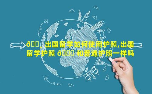 🕸 出国留学如何使用护照,出国留学护照 🐞 和普通护照一样吗